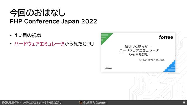 長谷川智希 @tomzoh
続CPUとは何か - ハードウェアエミュレータから見たCPU
今回のおはなし
PHP Conference Japan 2022
• 4つ目の視点
• ハードウェアエミュレータから見たCPU
9
