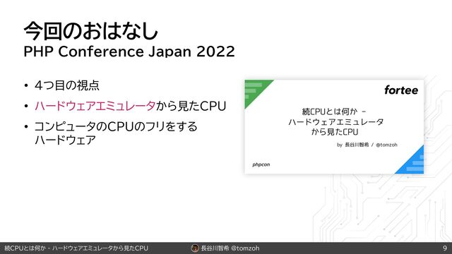 長谷川智希 @tomzoh
続CPUとは何か - ハードウェアエミュレータから見たCPU
今回のおはなし
PHP Conference Japan 2022
• 4つ目の視点
• ハードウェアエミュレータから見たCPU
• コンピュータのCPUのフリをする
 
ハードウェア
9
