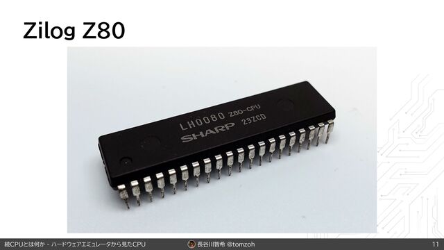 長谷川智希 @tomzoh
続CPUとは何か - ハードウェアエミュレータから見たCPU
Zilog Z80
11
