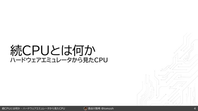 長谷川智希 @tomzoh
続CPUとは何か - ハードウェアエミュレータから見たCPU 4
続CPUとは何か
ハードウェアエミュレータから見たCPU
