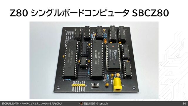 長谷川智希 @tomzoh
続CPUとは何か - ハードウェアエミュレータから見たCPU
Z80 シングルボードコンピュータ SBCZ80
14

