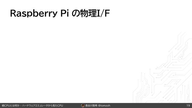 長谷川智希 @tomzoh
続CPUとは何か - ハードウェアエミュレータから見たCPU
Raspberry Pi の物理I/F
19
