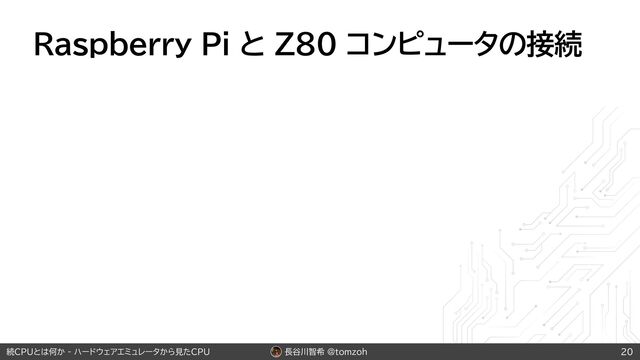 長谷川智希 @tomzoh
続CPUとは何か - ハードウェアエミュレータから見たCPU
Raspberry Pi と Z80 コンピュータの接続
20
