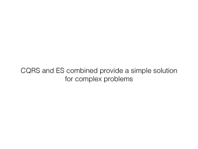 CQRS and ES combined provide a simple solution
for complex problems
