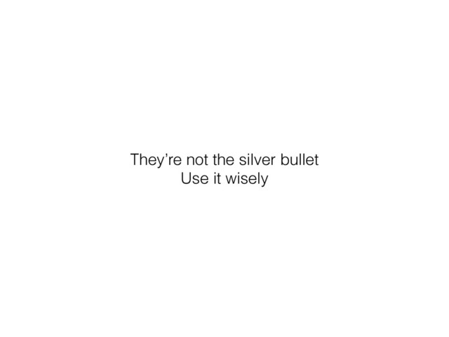 They’re not the silver bullet
Use it wisely
