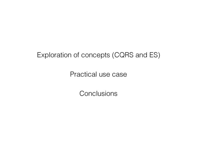 Exploration of concepts (CQRS and ES)
Practical use case
Conclusions
