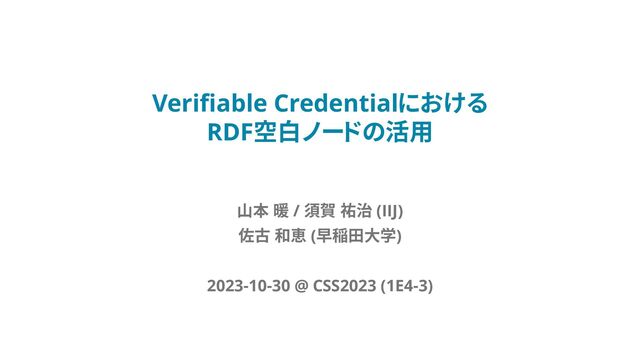 Verifiable Credentialにおける
RDF空白ノードの活用
山本 暖 / 須賀 祐治 (IIJ)
佐古 和恵 (早稲田大学)
2023-10-30 @ CSS2023 (1E4-3)
