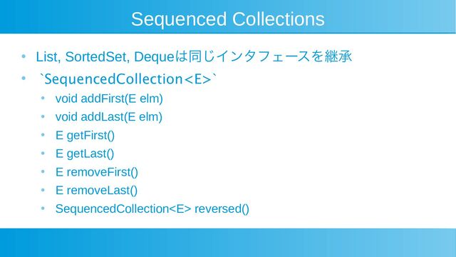 Sequenced Collections
●
List, SortedSet, Dequeは同じインタフェースを継承
● `SequencedCollection`
●
void addFirst(E elm)
●
void addLast(E elm)
●
E getFirst()
●
E getLast()
●
E removeFirst()
●
E removeLast()
●
SequencedCollection reversed()
