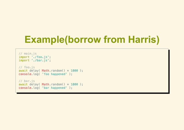 Example(borrow from Harris)
// main.js
import './foo.js';
import './bar.js';
// foo.js
await delay( Math.random() * 1000 );
console.log( 'foo happened' );
// bar.js
await delay( Math.random() * 1000 );
console.log( 'bar happened' );
