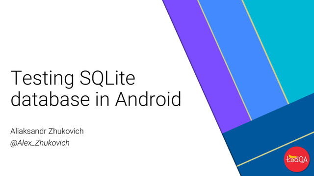 Testing SQLite
database in Android
Aliaksandr Zhukovich
@Alex_Zhukovich
