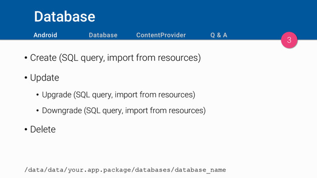 Database
• Create (SQL query, import from resources)
• Update
• Upgrade (SQL query, import from resources)
• Downgrade (SQL query, import from resources)
• Delete
/data/data/your.app.package/databases/database_name
3
