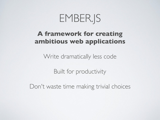 EMBER.JS
A framework for creating
ambitious web applications
Write dramatically less code
Built for productivity
Don't waste time making trivial choices
