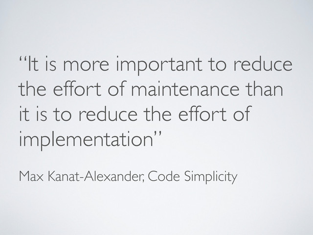 “It is more important to reduce
the effort of maintenance than
it is to reduce the effort of
implementation”
Max Kanat-Alexander, Code Simplicity
