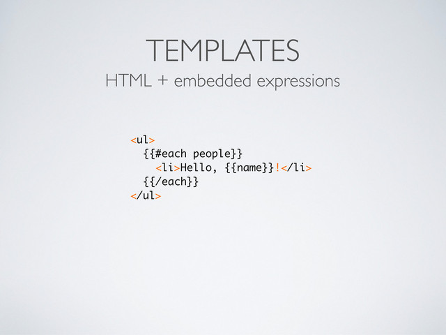 TEMPLATES
HTML + embedded expressions
<ul>
{{#each people}}
<li>Hello, {{name}}!</li>
{{/each}}
</ul>
