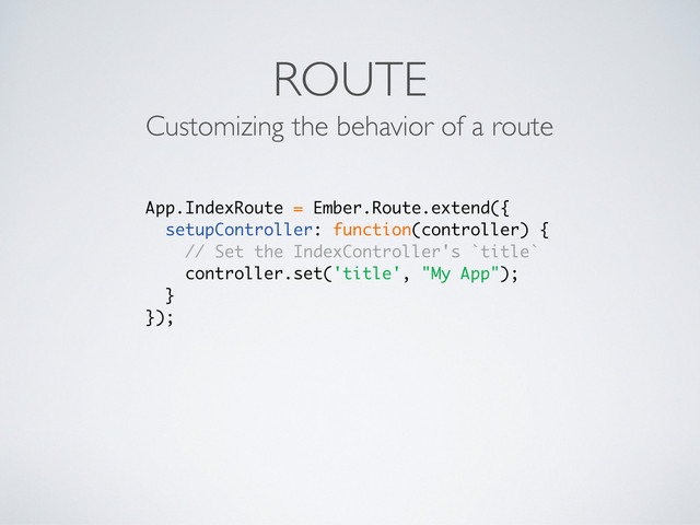 ROUTE
Customizing the behavior of a route
App.IndexRoute = Ember.Route.extend({
setupController: function(controller) {
// Set the IndexController's `title`
controller.set('title', "My App");
}
});
