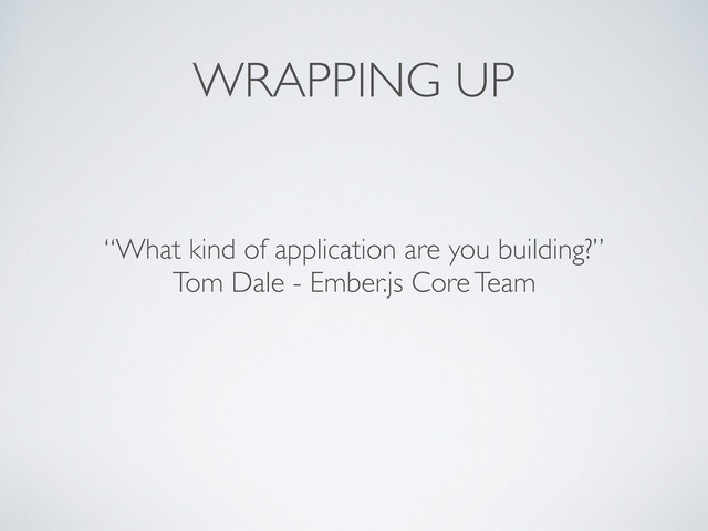 WRAPPING UP
“What kind of application are you building?”
Tom Dale - Ember.js Core Team
