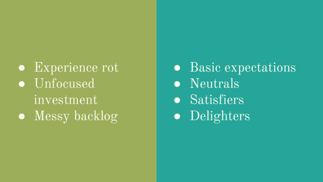● Experience rot
● Unfocused
investment
● Messy backlog
● Basic expectations
● Neutrals
● Satisfiers
● Delighters
