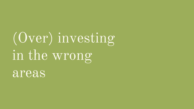 (Over) investing
in the wrong
areas
