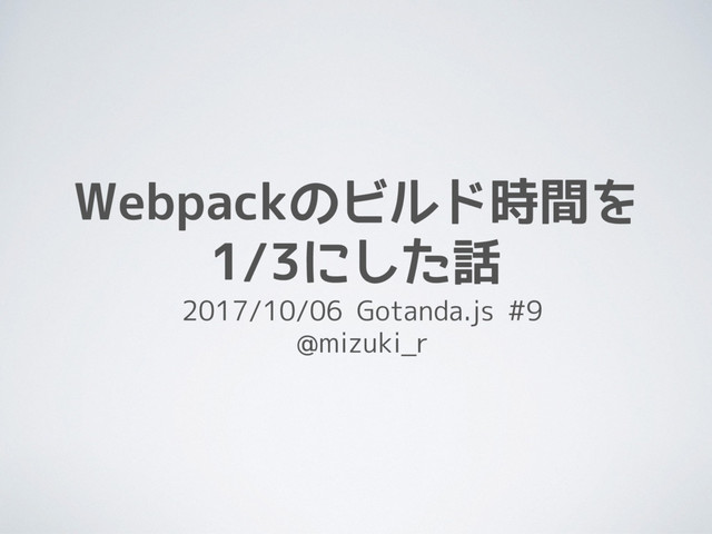 Webpackのビルド時間を　
1/3にした話　
2017/10/06 Gotanda.js #9
@mizuki_r
