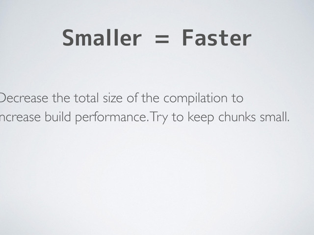 Smaller = Faster
Decrease the total size of the compilation to
ncrease build performance. Try to keep chunks small.
