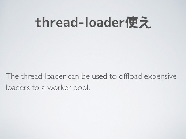 thread-loader使え
The thread-loader can be used to ofﬂoad expensive
loaders to a worker pool.
