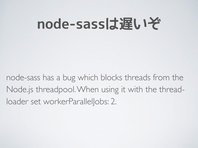 node-sassは遅いぞ
node-sass has a bug which blocks threads from the
Node.js threadpool. When using it with the thread-
loader set workerParallelJobs: 2.
