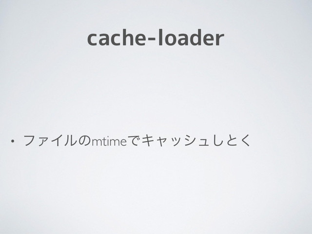 cache-loader
• ϑΝΠϧͷmtimeͰΩϟογϡ͠ͱ͘
