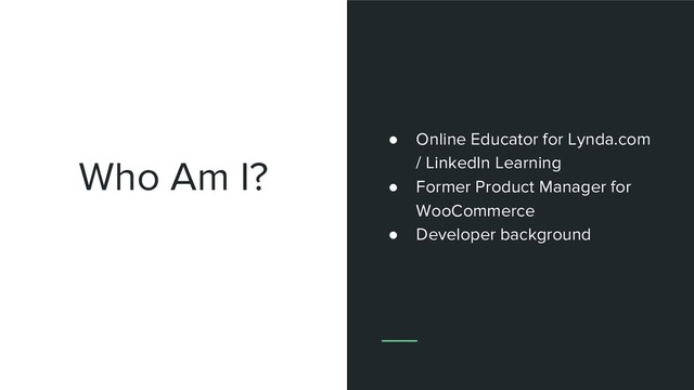Who Am I?
● Online Educator for Lynda.com
/ LinkedIn Learning
● Former Product Manager for
WooCommerce
● Developer background
