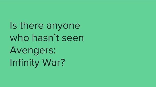 Is there anyone
who hasn’t seen
Avengers:
Infinity War?
