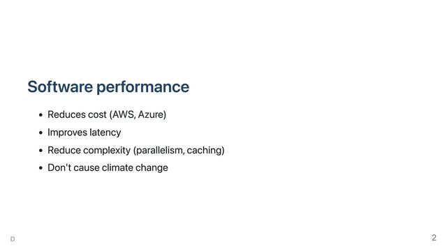 Software performance
Reduces cost (AWS, Azure)
Improves latency
Reduce complexity (parallelism, caching)
Don't cause climate change
D 2
