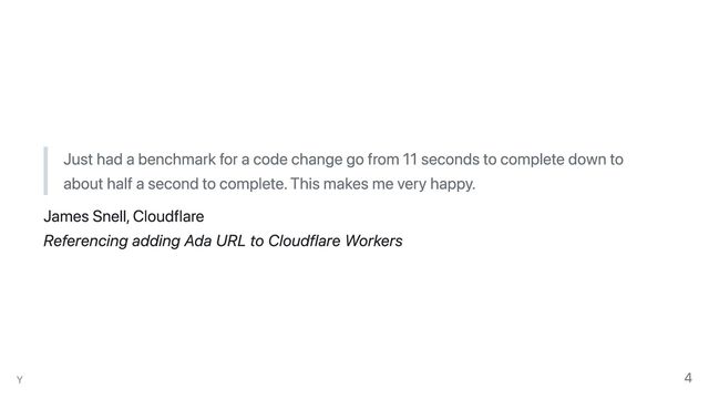 Just had a benchmark for a code change go from 11 seconds to complete down to
about half a second to complete. This makes me very happy.
James Snell, Cloudflare
Referencing adding Ada URL to Cloudflare Workers
Y 4
