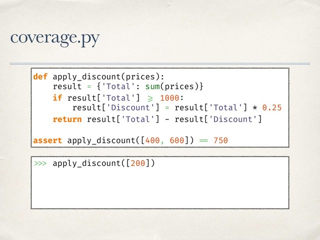 coverage.py
def apply_discount(prices):
result = {'Total': sum(prices)}
if result['Total'] >= 1000:
result['Discount'] = result['Total'] * 0.25
return result['Total'] - result['Discount']
assert apply_discount([400, 600]) == 750
>>> apply_discount([200])
