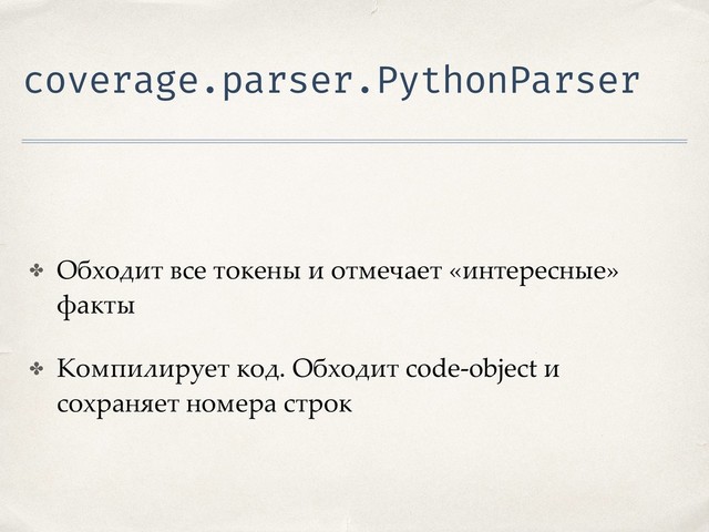 coverage.parser.PythonParser
✤ Обходит все токены и отмечает «интересные»
факты
✤ Компилирует код. Обходит code-object и
сохраняет номера строк
