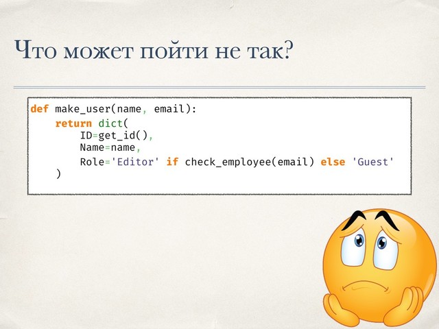 Что может пойти не так?
def make_user(name, email):
return dict(
ID=get_id(),
Name=name,
Role='Editor' if check_employee(email) else 'Guest'
)
