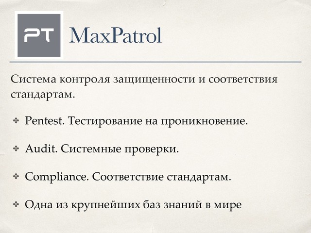 MaxPatrol
✤ Pentest. Тестирование на проникновение.
✤ Audit. Системные проверки.
✤ Compliance. Соответствие стандартам.
✤ Одна из крупнейших баз знаний в мире
Система контроля защищенности и соответствия
стандартам.
