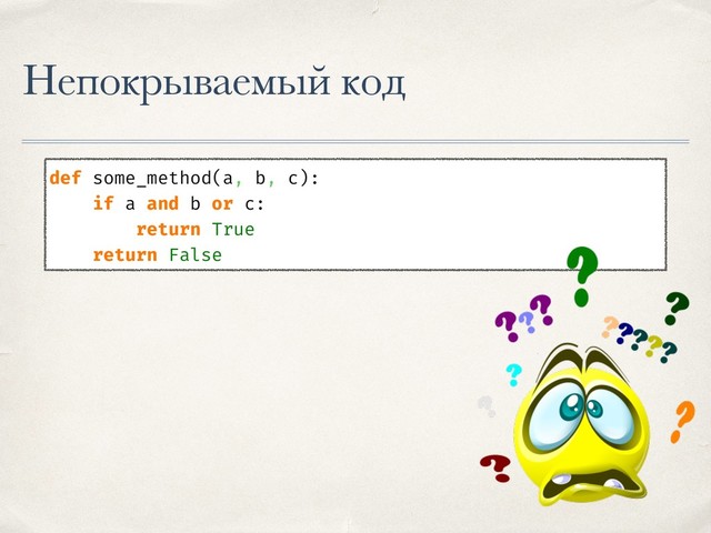 Непокрываемый код
def some_method(a, b, c):
if a and b or c:
return True
return False
