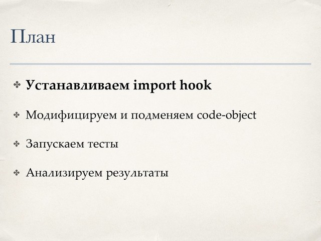 План
✤ Устанавливаем import hook
✤ Модифицируем и подменяем code-object
✤ Запускаем тесты
✤ Анализируем результаты
