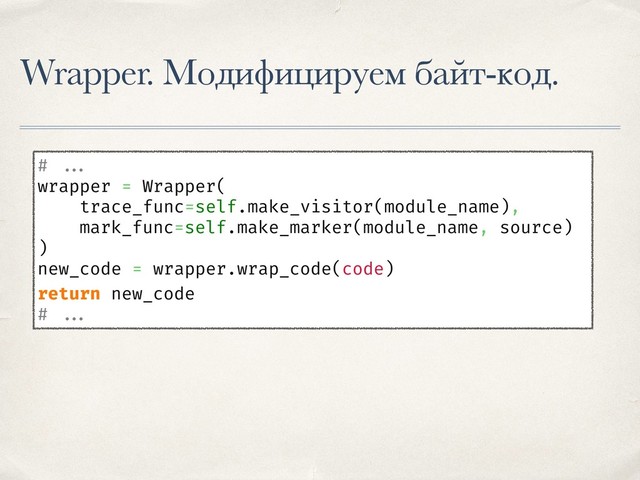 Wrapper. Модифицируем байт-код.
# ...
wrapper = Wrapper(
trace_func=self.make_visitor(module_name),
mark_func=self.make_marker(module_name, source)
)
new_code = wrapper.wrap_code(code)
return new_code
# ...
