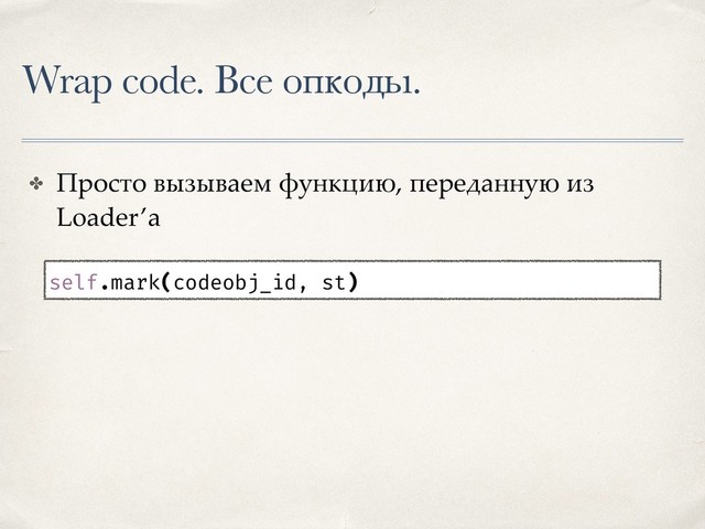 Wrap code. Все опкоды.
✤ Просто вызываем функцию, переданную из
Loader’a
self.mark(codeobj_id, st)
