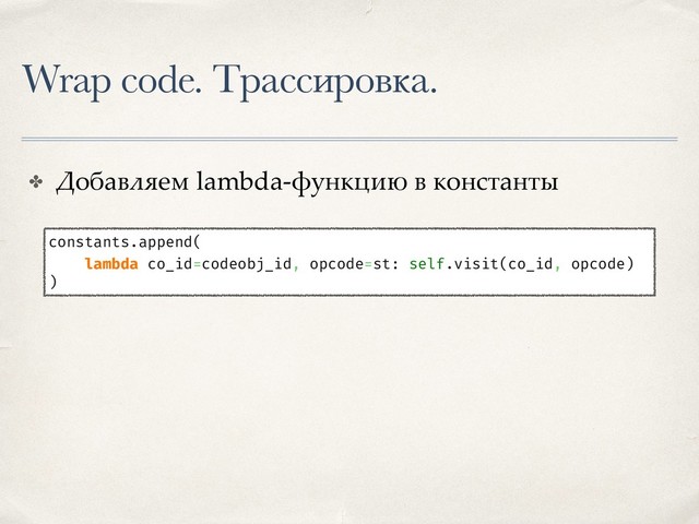 Wrap code. Трассировка.
✤ Добавляем lambda-функцию в константы
constants.append(
lambda co_id=codeobj_id, opcode=st: self.visit(co_id, opcode)
)
