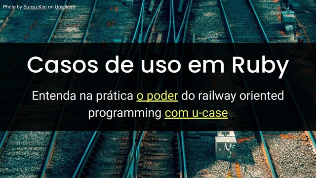 Casos de uso em Ruby
Entenda na prática o poder do railway oriented
programming com u-case
Photo by Sunyu Kim on Unsplash
