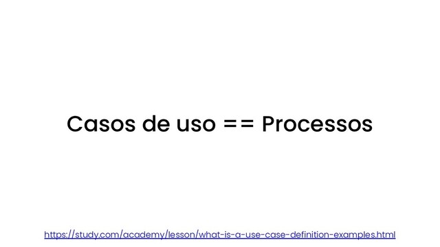 Casos de uso == Processos
https://study.com/academy/lesson/what-is-a-use-case-definition-examples.html
