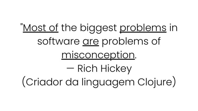 "Most of the biggest problems in
software are problems of
misconception.
— Rich Hickey
(Criador da linguagem Clojure)
