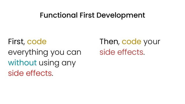 First, code
everything you can
without using any
side effects.
Then, code your
side effects.
Functional First Development
