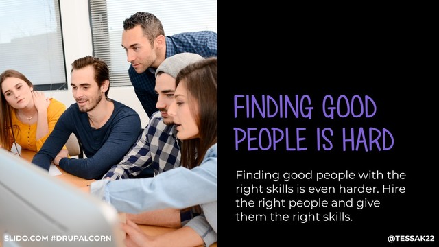 FINDING GOOD
PEOPLE IS HARD
Finding good people with the
right skills is even harder. Hire
the right people and give
them the right skills.
@TESSAK22
SLIDO.COM #DRUPALCORN
