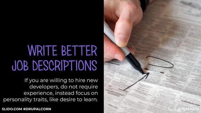 WRITE BETTER
JOB DESCRIPTIONS
If you are willing to hire new
developers, do not require
experience, instead focus on
personality traits, like desire to learn.
@TESSAK22
SLIDO.COM #DRUPALCORN
