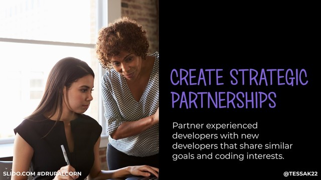 CREATE STRATEGIC
PARTNERSHIPS
Partner experienced
developers with new
developers that share similar
goals and coding interests.
@TESSAK22
SLIDO.COM #DRUPALCORN
