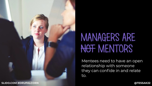 MANAGERS ARE
NOT MENTORS
Mentees need to have an open
relationship with someone
they can conﬁde in and relate
to.
@TESSAK22
SLIDO.COM #DRUPALCORN
