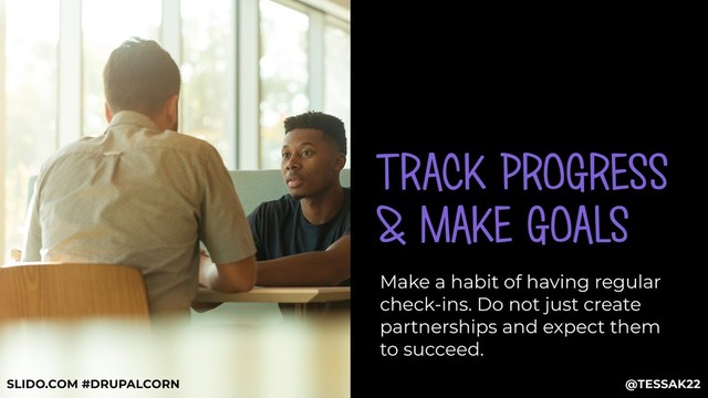 TRACK PROGRESS
& MAKE GOALS
Make a habit of having regular
check-ins. Do not just create
partnerships and expect them
to succeed.
@TESSAK22
SLIDO.COM #DRUPALCORN
