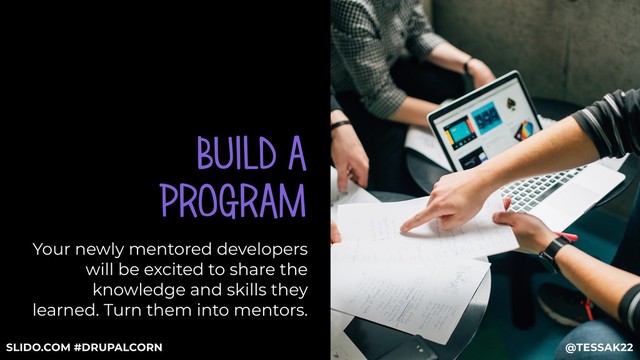 BUILD A
PROGRAM
Your newly mentored developers
will be excited to share the
knowledge and skills they
learned. Turn them into mentors.
@TESSAK22
SLIDO.COM #DRUPALCORN
